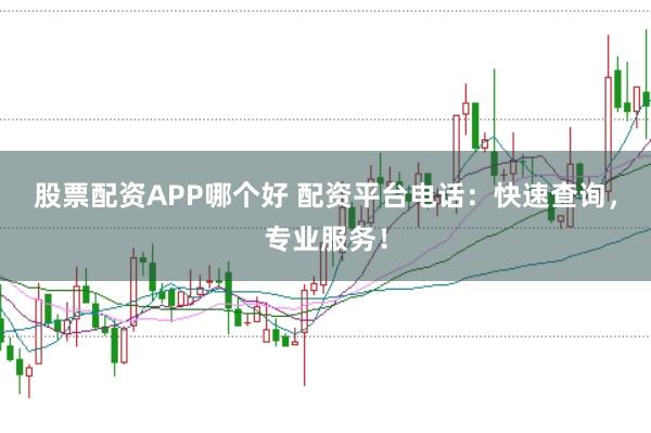 股票配资APP哪个好 配资平台电话：快速查询，专业服务！