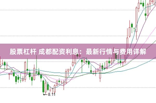 股票杠杆 成都配资利息：最新行情与费用详解