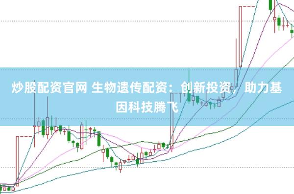 炒股配资官网 生物遗传配资：创新投资，助力基因科技腾飞