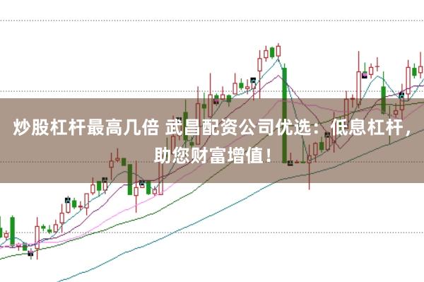 炒股杠杆最高几倍 武昌配资公司优选：低息杠杆，助您财富增值！