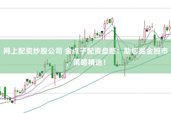 网上配资炒股公司 金点子配资盘路：助您掘金股市，策略精选！
