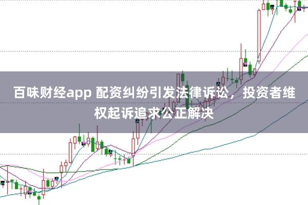 百味财经app 配资纠纷引发法律诉讼，投资者维权起诉追求公正解决