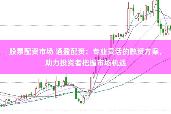 股票配资市场 通盈配资：专业灵活的融资方案，助力投资者把握市场机遇