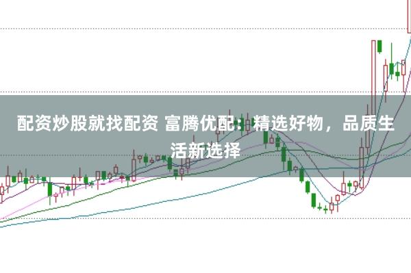 配资炒股就找配资 富腾优配：精选好物，品质生活新选择