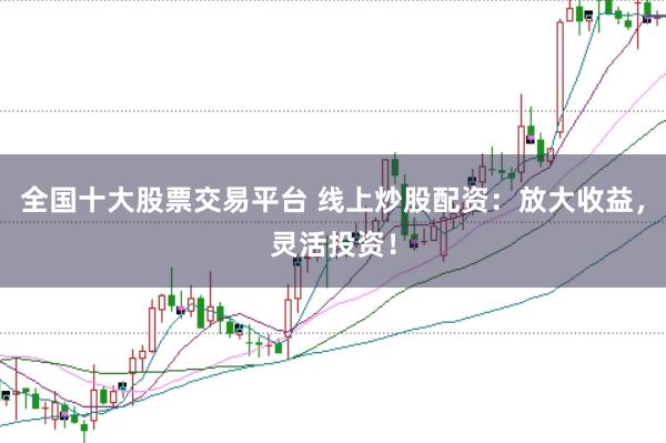 全国十大股票交易平台 线上炒股配资：放大收益，灵活投资！