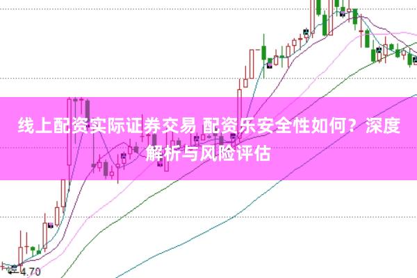 线上配资实际证券交易 配资乐安全性如何？深度解析与风险评估