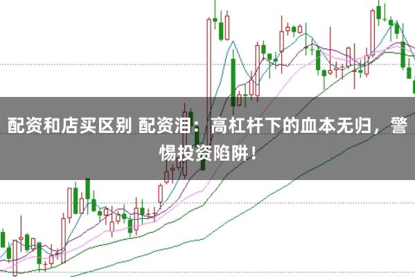 配资和店买区别 配资泪：高杠杆下的血本无归，警惕投资陷阱！
