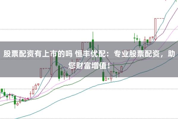 股票配资有上市的吗 恒丰优配：专业股票配资，助您财富增值！