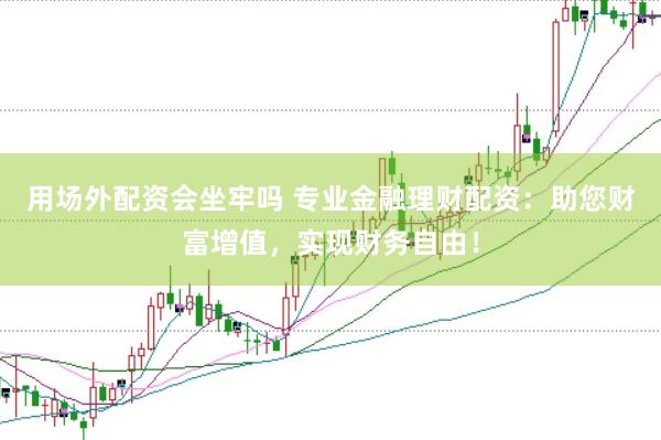 用场外配资会坐牢吗 专业金融理财配资：助您财富增值，实现财务自由！