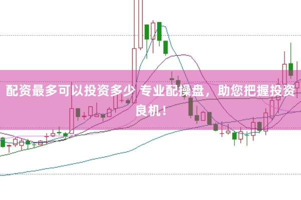 配资最多可以投资多少 专业配操盘，助您把握投资良机！