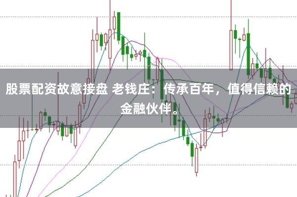 股票配资故意接盘 老钱庄：传承百年，值得信赖的金融伙伴。