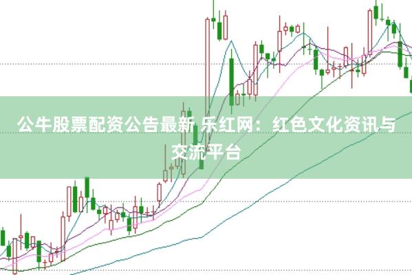 公牛股票配资公告最新 乐红网：红色文化资讯与交流平台