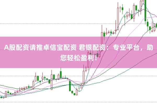 A股配资请推卓信宝配资 君银配资：专业平台，助您轻松盈利！