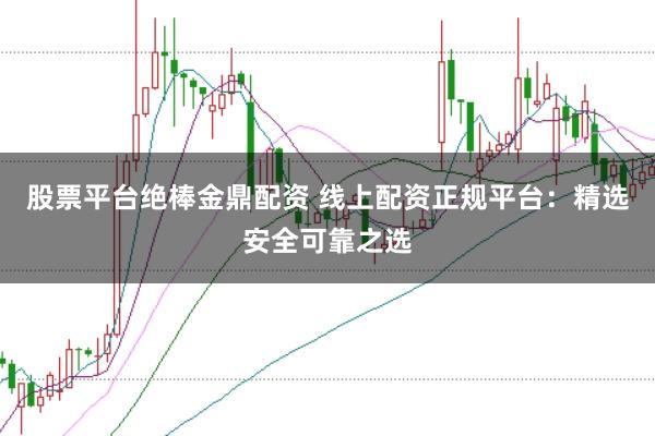 股票平台绝棒金鼎配资 线上配资正规平台：精选安全可靠之选