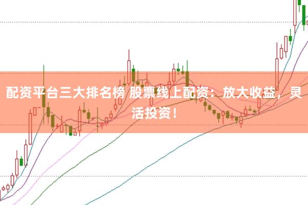 配资平台三大排名榜 股票线上配资：放大收益，灵活投资！
