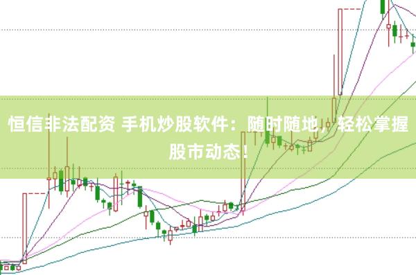 恒信非法配资 手机炒股软件：随时随地，轻松掌握股市动态！