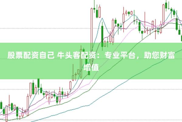 股票配资自己 牛头客配资：专业平台，助您财富增值