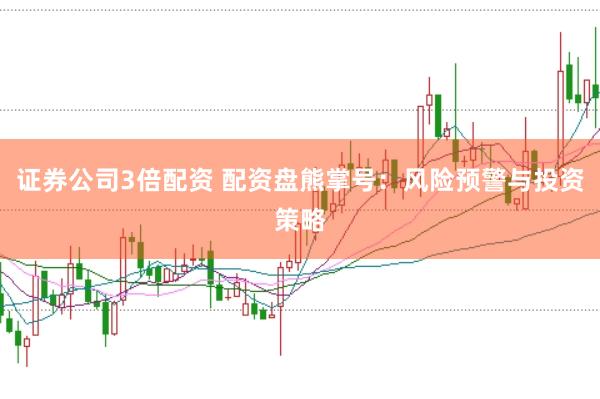 证券公司3倍配资 配资盘熊掌号：风险预警与投资策略