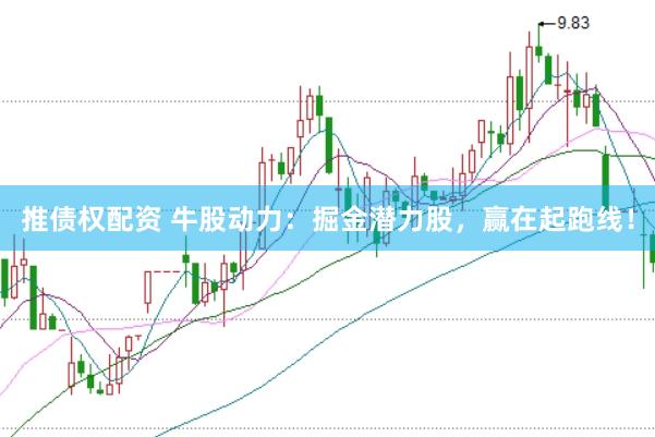 推债权配资 牛股动力：掘金潜力股，赢在起跑线！