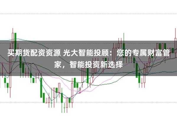 买期货配资资源 光大智能投顾：您的专属财富管家，智能投资新选择