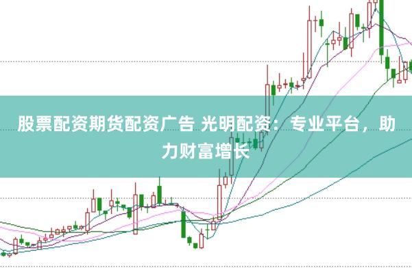 股票配资期货配资广告 光明配资：专业平台，助力财富增长