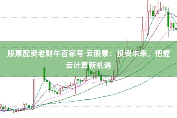 股票配资老财牛百家号 云股票：投资未来，把握云计算新机遇