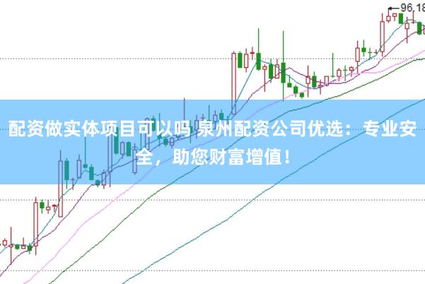 配资做实体项目可以吗 泉州配资公司优选：专业安全，助您财富增值！