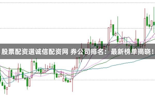 股票配资選诚信配资网 券公司排名：最新榜单揭晓！