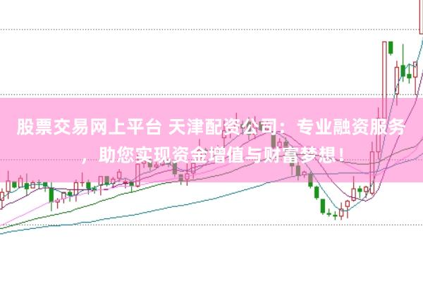 股票交易网上平台 天津配资公司：专业融资服务，助您实现资金增值与财富梦想！