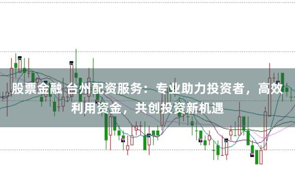 股票金融 台州配资服务：专业助力投资者，高效利用资金，共创投资新机遇