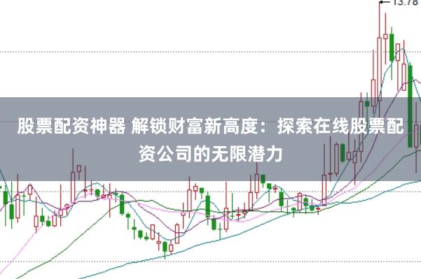 股票配资神器 解锁财富新高度：探索在线股票配资公司的无限潜力