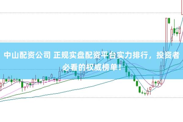 中山配资公司 正规实盘配资平台实力排行，投资者必看的权威榜单！