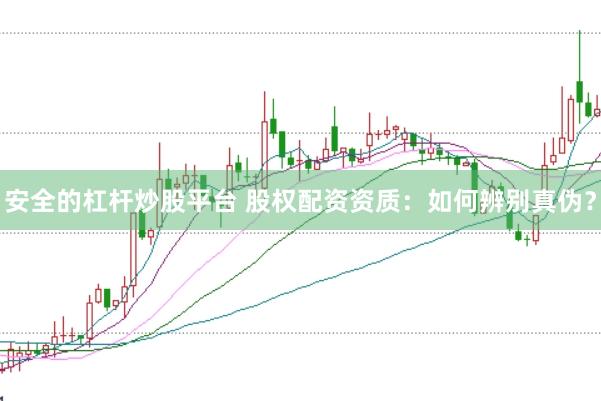 安全的杠杆炒股平台 股权配资资质：如何辨别真伪？