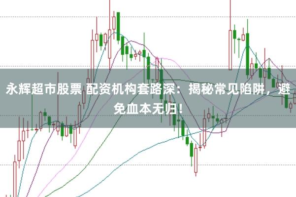 永辉超市股票 配资机构套路深：揭秘常见陷阱，避免血本无归！