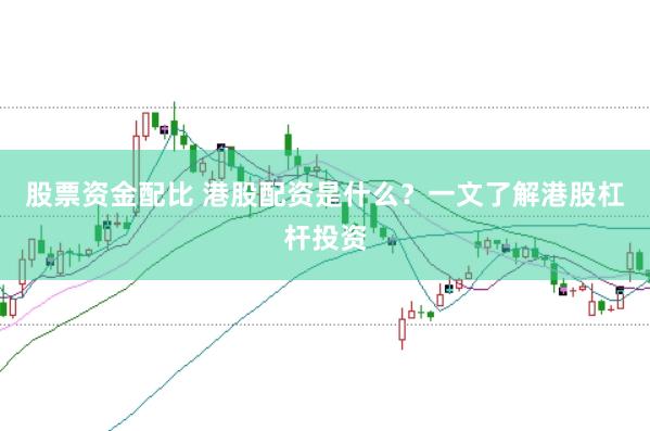 股票资金配比 港股配资是什么？一文了解港股杠杆投资