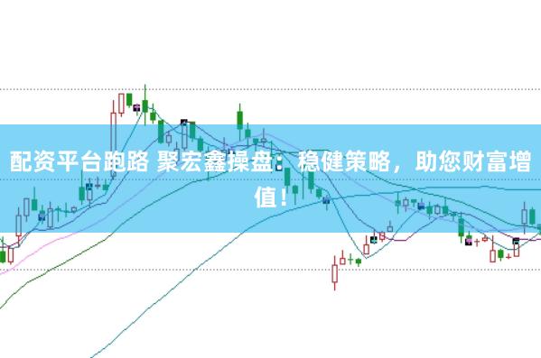 配资平台跑路 聚宏鑫操盘：稳健策略，助您财富增值！