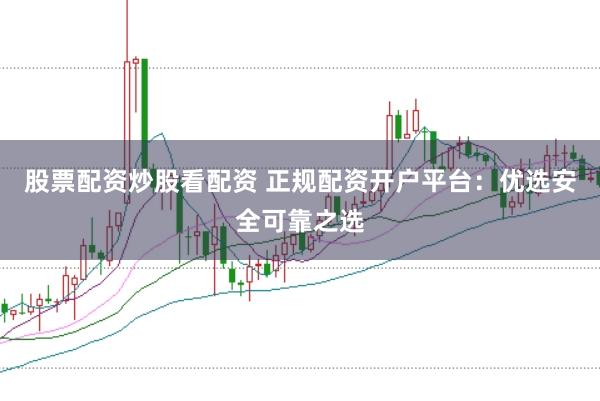 股票配资炒股看配资 正规配资开户平台：优选安全可靠之选