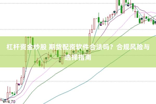 杠杆资金炒股 期货配资软件合法吗？合规风险与选择指南