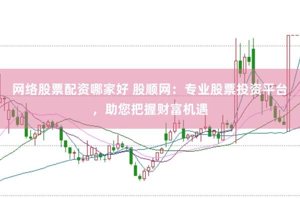 网络股票配资哪家好 股顺网：专业股票投资平台，助您把握财富机遇