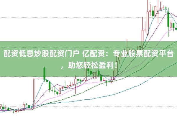 配资低息炒股配资门户 亿配资：专业股票配资平台，助您轻松盈利！