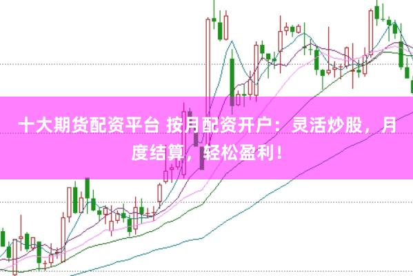 十大期货配资平台 按月配资开户：灵活炒股，月度结算，轻松盈利！