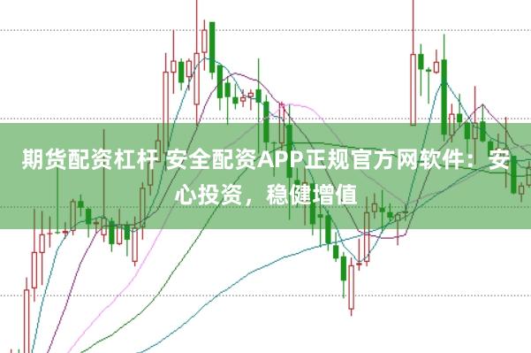 期货配资杠杆 安全配资APP正规官方网软件：安心投资，稳健增值
