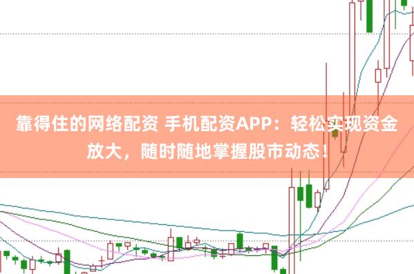靠得住的网络配资 手机配资APP：轻松实现资金放大，随时随地掌握股市动态！