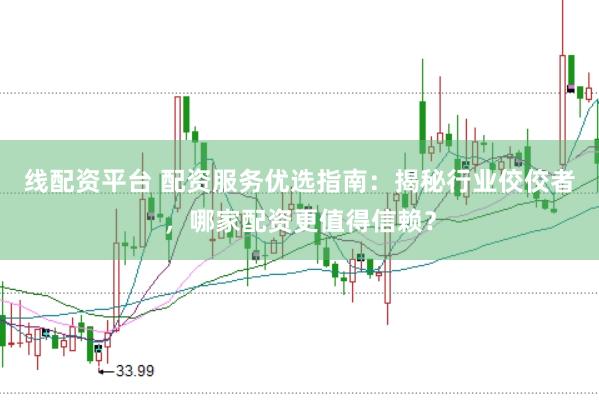 线配资平台 配资服务优选指南：揭秘行业佼佼者，哪家配资更值得信赖？