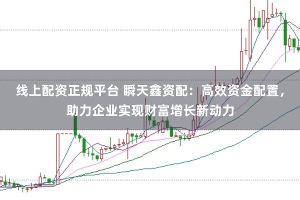 线上配资正规平台 瞬天鑫资配：高效资金配置，助力企业实现财富增长新动力
