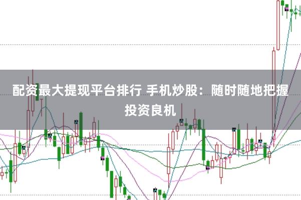 配资最大提现平台排行 手机炒股：随时随地把握投资良机