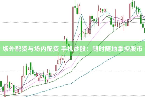 场外配资与场内配资 手机炒股：随时随地掌控股市