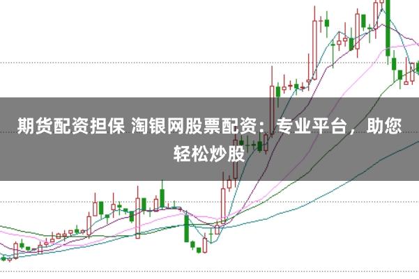 期货配资担保 淘银网股票配资：专业平台，助您轻松炒股