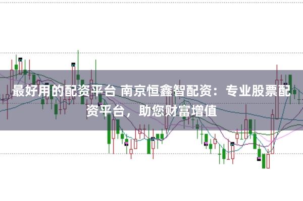 最好用的配资平台 南京恒鑫智配资：专业股票配资平台，助您财富增值