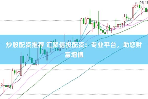 炒股配资推荐 汇聚信投配资：专业平台，助您财富增值